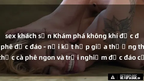 sex khách sạn Khám phá không khí độc đáo tại sex quán cà phê độc đáo - nơi kết hợp giữa thưởng thức cà phê ngon và trải nghiệm độc đáo của không gian sex shop.