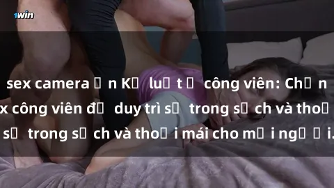 sex camera ẩn Kỷ luật ở công viên: Chấn chỉnh hành vi sex công viên để duy trì sự trong sạch và thoải mái cho mọi người.