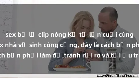 sex bị lộ clip nóng Kể từ lần cuối cùng bạn thực hành sex nhà vệ sinh công cộng, đây là cách bạn phải làm để tránh rủi ro và tối ưu trải nghiệm.