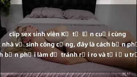 clip sex sinh viên Kể từ lần cuối cùng bạn thực hành sex nhà vệ sinh công cộng, đây là cách bạn phải làm để tránh rủi ro và tối ưu trải nghiệm.