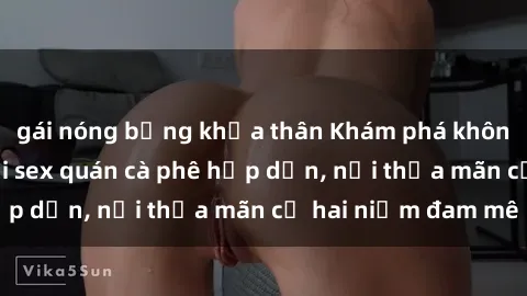 gái nóng bỏng khỏa thân Khám phá không gian độc đáo tại sex quán cà phê hấp dẫn, nơi thỏa mãn cả hai niềm đam mê