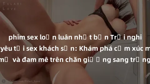 phim sex loạn luân nhật bản Trải nghiệm đỉnh cao tình yêu tại sex khách sạn: Khám phá cảm xúc mới mẻ và đam mê trên chăn giường sang trọng, độc đáo, không giới hạn.