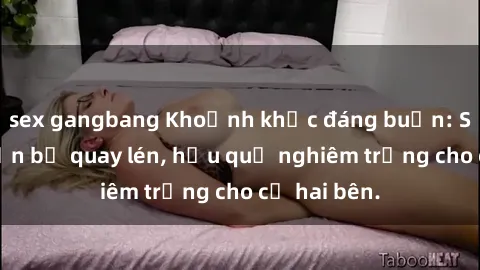 sex gangbang Khoảnh khắc đáng buồn: Sex khách sạn bị quay lén, hậu quả nghiêm trọng cho cả hai bên.