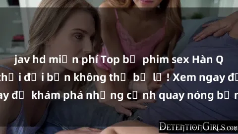 jav hd miễn phí Top bộ phim sex Hàn Quốc hot nhất mọi thời đại bạn không thể bỏ lỡ! Xem ngay để khám phá những cảnh quay nóng bỏng, đầy nghẹt thở!