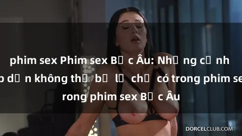 phim sex Phim sex Bắc Âu: Những cảnh nóng hấp dẫn không thể bỏ lỡ chỉ có trong phim sex Bắc Âu