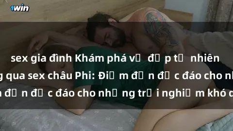 sex gia đình Khám phá vẻ đẹp tự nhiên và văn hóa đa dạng qua sex châu Phi: Điểm đến độc đáo cho những trải nghiệm khó quên