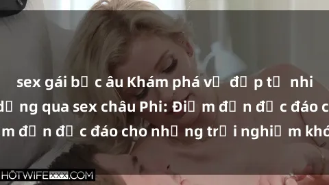 sex gái bắc âu Khám phá vẻ đẹp tự nhiên và văn hóa đa dạng qua sex châu Phi: Điểm đến độc đáo cho những trải nghiệm khó quên