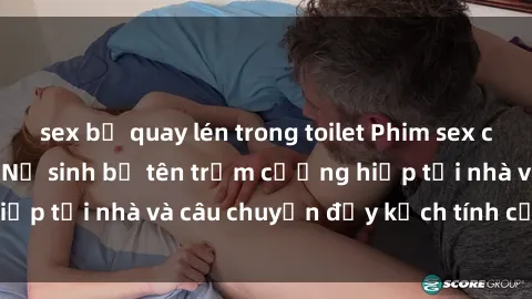 sex bị quay lén trong toilet Phim sex cưỡng hiếp vietsub: Nữ sinh bị tên trộm cưỡng hiếp tại nhà và câu chuyện đầy kịch tính của vietsub