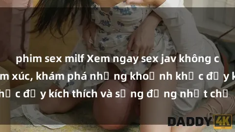 phim sex milf Xem ngay sex jav không che để thỏa mãn cảm xúc, khám phá những khoảnh khắc đầy kích thích và sống động nhất chỉ trong click!