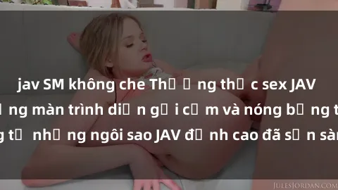 jav SM không che Thưởng thức sex JAV idol miễn phí: Những màn trình diễn gợi cảm và nóng bỏng từ những ngôi sao JAV đỉnh cao đã sẵn sàng để bạn khám phá.