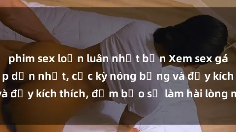 phim sex loạn luân nhật bản Xem sex gái trẻ không che hấp dẫn nhất, cực kỳ nóng bỏng và đầy kích thích, đảm bảo sẽ làm hài lòng mọi người!