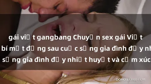 gái việt gangbang Chuyện sex gái Việt có chồng: Những bí mật đằng sau cuộc sống gia đình đầy nhiệt huyết và cảm xúc