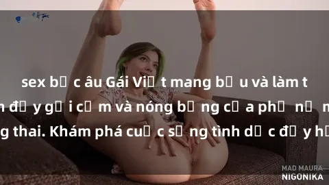 sex bắc âu Gái Việt mang bầu và làm tình: Màn trình diễn đầy gợi cảm và nóng bỏng của phụ nữ mang thai. Khám phá cuộc sống tình dục đầy hấp dẫn và mới lạ của họ!