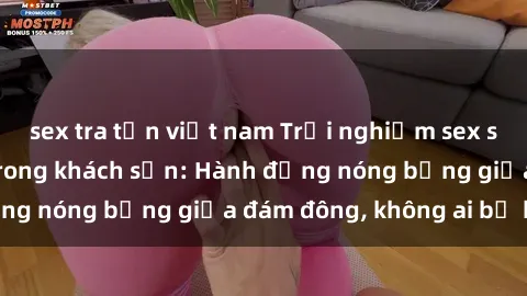 sex tra tấn việt nam Trải nghiệm sex sinh viên sôi động trong khách sạn: Hành động nóng bỏng giữa đám đông, không ai bị bỏ lỡ