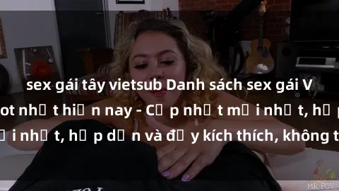 sex gái tây vietsub Danh sách sex gái Việt Nam sinh viên hot nhất hiện nay - Cập nhật mới nhất, hấp dẫn và đầy kích thích, không thể bỏ qua!