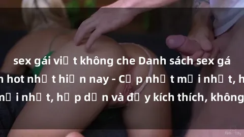 sex gái việt không che Danh sách sex gái Việt Nam sinh viên hot nhất hiện nay - Cập nhật mới nhất, hấp dẫn và đầy kích thích, không thể bỏ qua!
