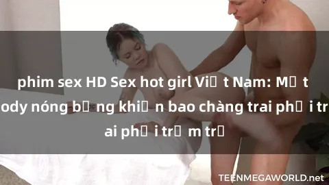phim sex HD Sex hot girl Việt Nam: Mặt xinh, body nóng bỏng khiến bao chàng trai phải trầm trồ