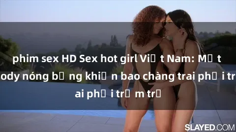 phim sex HD Sex hot girl Việt Nam: Mặt xinh, body nóng bỏng khiến bao chàng trai phải trầm trồ