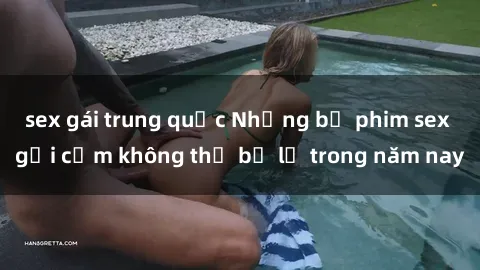 sex gái trung quốc Những bộ phim sex gợi cảm không thể bỏ lỡ trong năm nay