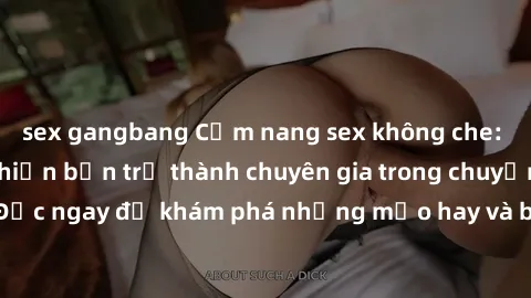 sex gangbang Cẩm nang sex không che: Những bí quyết khiến bạn trở thành chuyên gia trong chuyện ấy! Đọc ngay để khám phá những mẹo hay và bí quyết tình dục không che.