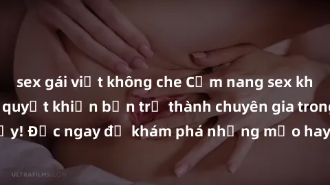 sex gái việt không che Cẩm nang sex không che: Những bí quyết khiến bạn trở thành chuyên gia trong chuyện ấy! Đọc ngay để khám phá những mẹo hay và bí quyết tình dục không che.
