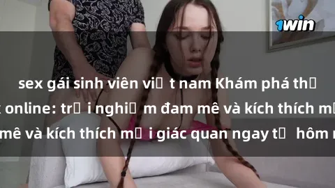 sex gái sinh viên việt nam Khám phá thế giới mới của sex online: trải nghiệm đam mê và kích thích mọi giác quan ngay từ hôm nay!