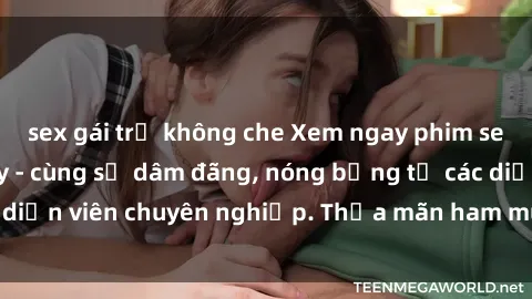 sex gái trẻ không che Xem ngay phim sex miễn phí tại đây - cùng sự dâm đãng, nóng bỏng từ các diễn viên chuyên nghiệp. Thỏa mãn ham muốn ngay hôm nay!