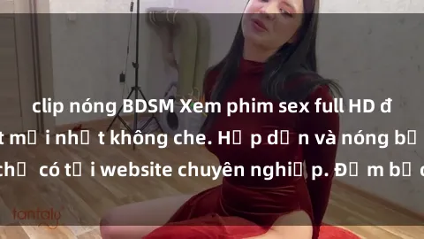 clip nóng BDSM Xem phim sex full HD đỉnh cao, cập nhật mới nhất không che. Hấp dẫn và nóng bỏng, chỉ có tại website chuyên nghiệp. Đảm bảo sẽ khiến bạn mãn nhãn!