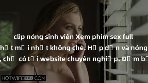 clip nóng sinh viên Xem phim sex full HD đỉnh cao, cập nhật mới nhất không che. Hấp dẫn và nóng bỏng, chỉ có tại website chuyên nghiệp. Đảm bảo sẽ khiến bạn mãn nhãn!