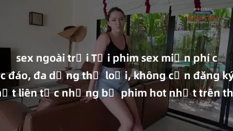 sex ngoài trời Tải phim sex miễn phí chất lượng cao độc đáo, đa dạng thể loại, không cần đăng ký tài khoản. Cập nhật liên tục những bộ phim hot nhất trên thị trường. Sự lựa chọn hàng đầu cho người yêu