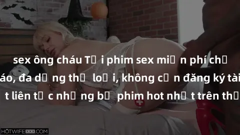 sex ông cháu Tải phim sex miễn phí chất lượng cao độc đáo, đa dạng thể loại, không cần đăng ký tài khoản. Cập nhật liên tục những bộ phim hot nhất trên thị trường. Sự lựa chọn hàng đầu cho người yêu t