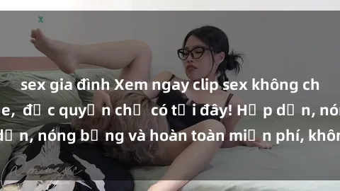 sex gia đình Xem ngay clip sex không che cực hot, không che,  độc quyền chỉ có tại đây! Hấp dẫn, nóng bỏng và hoàn toàn miễn phí, không thể bỏ qua!