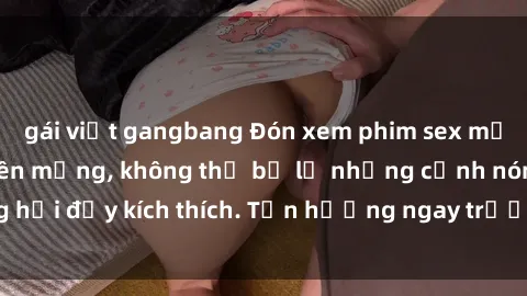 gái việt gangbang Đón xem phim sex mới nhất đang hot trên mạng, không thể bỏ lỡ những cảnh nóng hổi đầy kích thích. Tận hưởng ngay trước khi bị xoá chóng mặt!