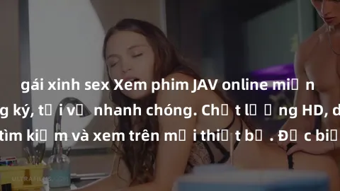 gái xinh sex Xem phim JAV online miễn phí không cần đăng ký, tải về nhanh chóng. Chất lượng HD, dễ dàng tìm kiếm và xem trên mọi thiết bị. Đặc biệt, không quảng cáo làm phiền.