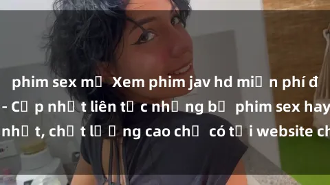 phim sex mỹ Xem phim jav hd miễn phí đỉnh cao không che - Cập nhật liên tục những bộ phim sex hay nhất, chất lượng cao chỉ có tại website chuyên nghiệp hàng đầu.