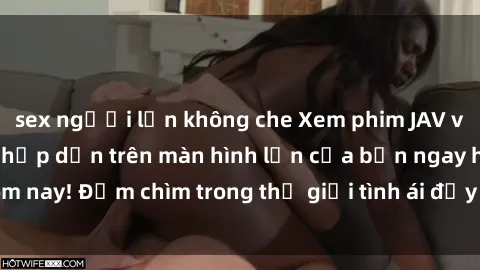 sex người lớn không che Xem phim JAV vietsub mới nhất và hấp dẫn trên màn hình lớn của bạn ngay hôm nay! Đắm chìm trong thế giới tình ái đầy nóng bỏng và kích thích.