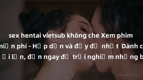 sex hentai vietsub không che Xem phim jav full HD online miễn phí - Hấp dẫn và đầy đủ nhất  Dành cho người lớn, đến ngay để trải nghiệm những bộ phim hấp dẫn và hấp dẫn.