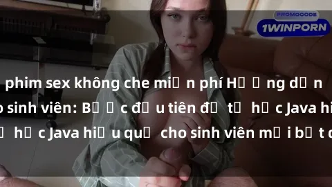 phim sex không che miễn phí Hướng dẫn cách học Java cho sinh viên: Bước đầu tiên để tự học Java hiệu quả cho sinh viên mới bắt đầu là gì?