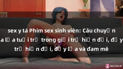 sex y tá Phim sex sinh viên: Câu chuyện nóng bỏng của lứa tuổi trẻ trong giới trẻ hiện đại, đầy lửa và đam mê