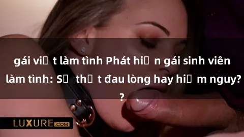 gái việt làm tình Phát hiện gái sinh viên làm tình: Sự thật đau lòng hay hiểm nguy?