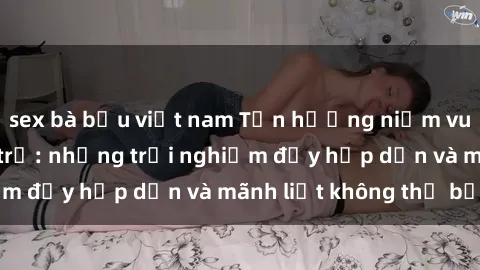 sex bà bầu việt nam Tận hưởng niềm vui của sex với gái trẻ: những trải nghiệm đầy hấp dẫn và mãnh liệt không thể bỏ lỡ