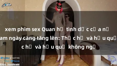 xem phim sex Quan hệ tình dục của nữ sinh Việt Nam ngày càng tăng lên: Thực hư và hậu quả không ngờ