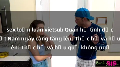 sex loạn luân vietsub Quan hệ tình dục của nữ sinh Việt Nam ngày càng tăng lên: Thực hư và hậu quả không ngờ