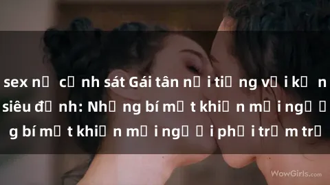 sex nữ cảnh sát Gái tân nổi tiếng với kỹ năng 'làm tình' siêu đỉnh: Những bí mật khiến mọi người phải trầm trồ