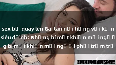 sex bị quay lén Gái tân nổi tiếng với kỹ năng 'làm tình' siêu đỉnh: Những bí mật khiến mọi người phải trầm trồ