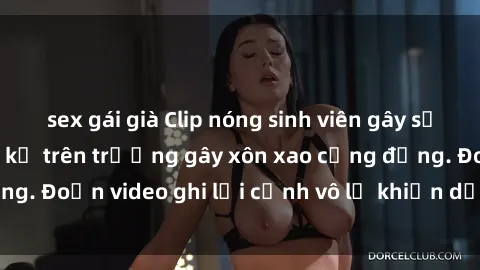 sex gái già Clip nóng sinh viên gây sốc: Hành động cấm kỵ trên trường gây xôn xao cộng đồng. Đoạn video ghi lại cảnh vô lễ khiến dư luận bức xúc.