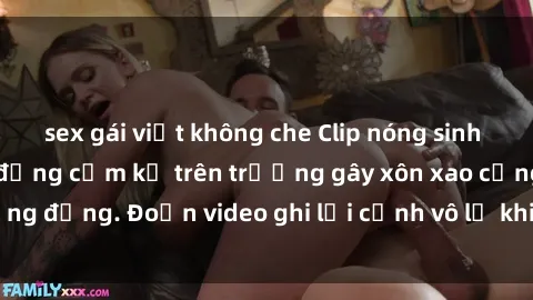 sex gái việt không che Clip nóng sinh viên gây sốc: Hành động cấm kỵ trên trường gây xôn xao cộng đồng. Đoạn video ghi lại cảnh vô lễ khiến dư luận bức xúc.