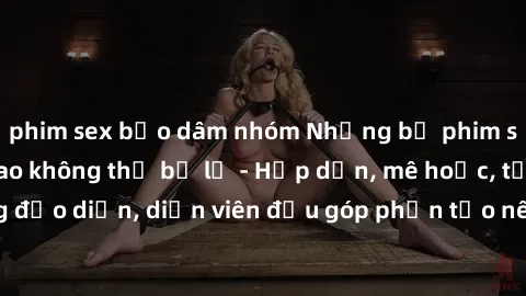 phim sex bạo dâm nhóm Những bộ phim sex gái già đỉnh cao không thể bỏ lỡ - Hấp dẫn, mê hoặc, từng đạo diễn, diễn viên đều góp phần tạo nên sự hấp dẫn, kích thích.
