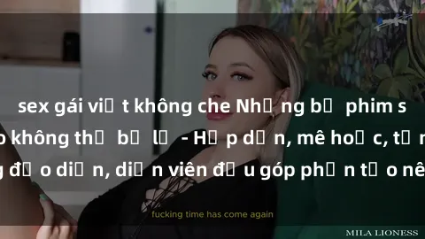 sex gái việt không che Những bộ phim sex gái già đỉnh cao không thể bỏ lỡ - Hấp dẫn, mê hoặc, từng đạo diễn, diễn viên đều góp phần tạo nên sự hấp dẫn, kích thích.