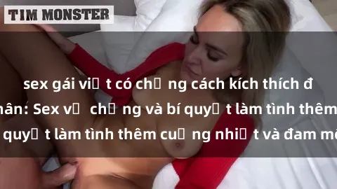 sex gái việt có chồng cách kích thích đam mê trong hôn nhân: Sex vợ chồng và bí quyết làm tình thêm cuồng nhiệt và đam mê